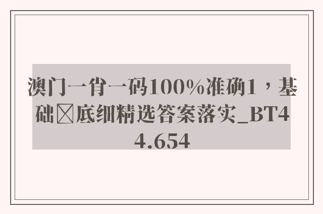 澳门一肖一码100%准确1，基础底细精选答案落实_bt44.654
