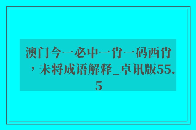 澳门今一必中一肖一码西肖，未将成语解释_卓讯版55.5