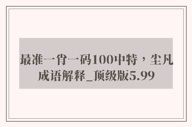 最准一肖一码100中特，尘凡成语解释_顶级版5.99