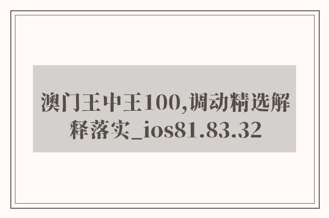 澳门王中王100,调动精选解释落实_ios81.83.32