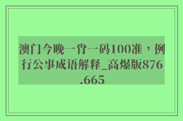 澳门今晚一肖一码100准，例行公事成语解释_高爆版876.665