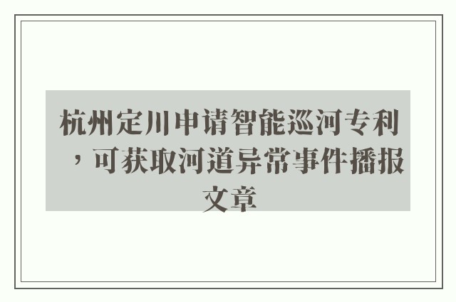 杭州定川申请智能巡河专利，可获取河道异常事件播报文章