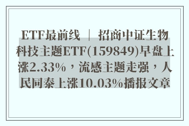etf最前线 ｜ 招商中证生物科技主题etf(159849)早盘上涨2.33%，流感主题走强，人民同泰上涨10.03%播报文章