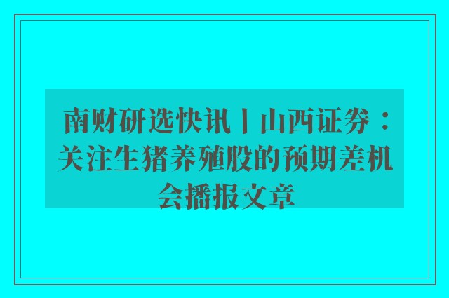 南财研选快讯丨山西证券：关注生猪养殖股的预期差机会播报文章