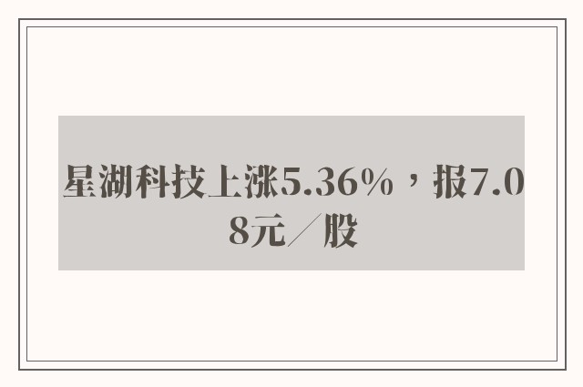 星湖科技上涨5.36%，报7.08元／股