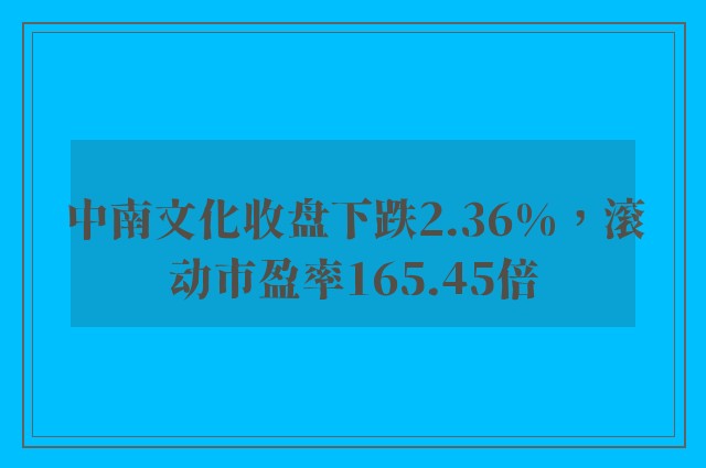 中南文化收盘下跌2.36%，滚动市盈率165.45倍