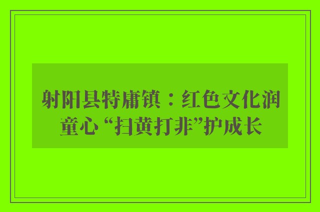 射阳县特庸镇：红色文化润童心 “扫黄打非”护成长