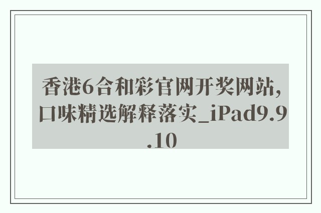 香港6合和彩757399.com澳门官网开奖网站,口味精选解释落实_ipad9.9.10
