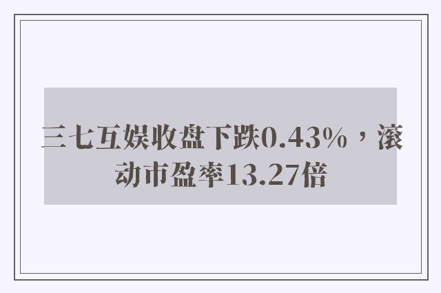 三七互娱收盘下跌0.43%，滚动市盈率13.27倍