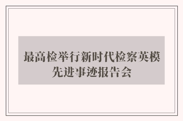最高检举行新时代检察英模先进事迹报告会
