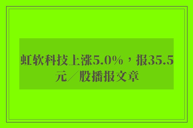 虹软科技上涨5.0%，报35.5元／股播报文章